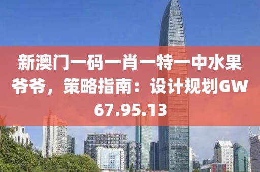 新澳门一码一肖一特一中水果爷爷，策略指南：设计规划GW67.95.13