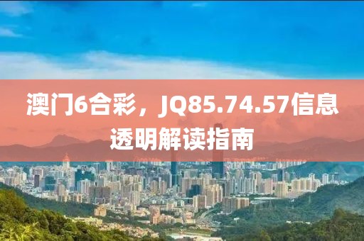 澳门6合彩，JQ85.74.57信息透明解读指南