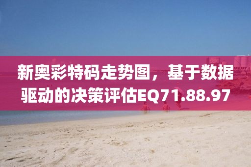 新奥彩特码走势图，基于数据驱动的决策评估EQ71.88.97