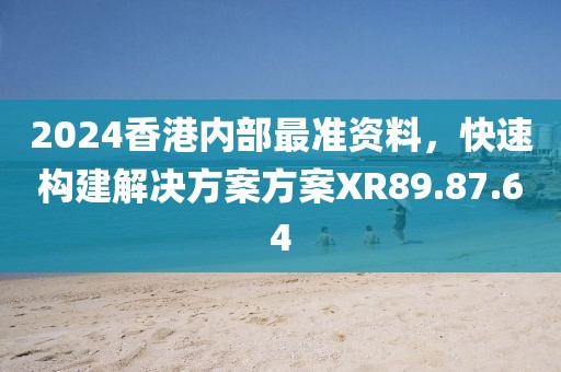 2024香港内部最准资料，快速构建解决方案方案XR89.87.64