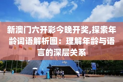 新澳门六开彩今晚开奖,探索年龄词语解析图：理解年龄与语言的深层关系