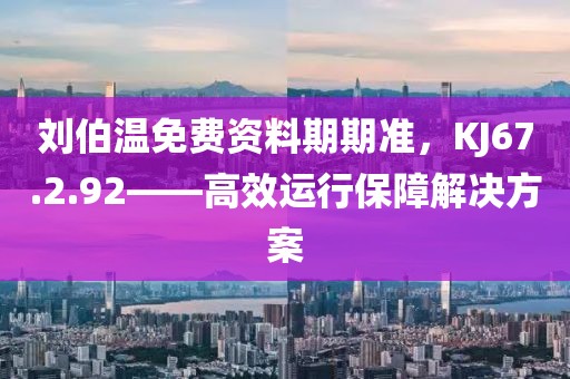 刘伯温免费资料期期准，KJ67.2.92——高效运行保障解决方案