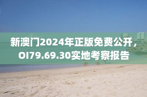 新澳门2024年正版免费公开，OI79.69.30实地考察报告