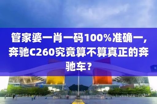 管家婆一肖一码100%准确一,奔驰C260究竟算不算真正的奔驰车？