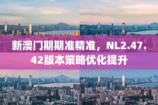 新澳门期期准精准，NL2.47.42版本策略优化提升