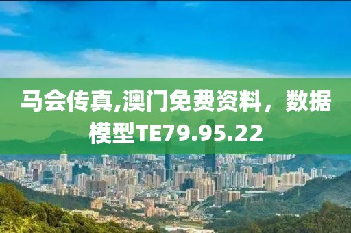 马会传真,澳门免费资料，数据模型TE79.95.22