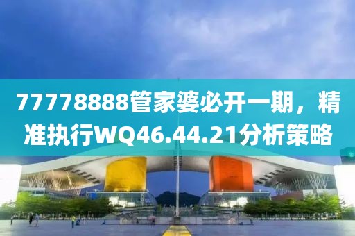 77778888管家婆必开一期，精准执行WQ46.44.21分析策略