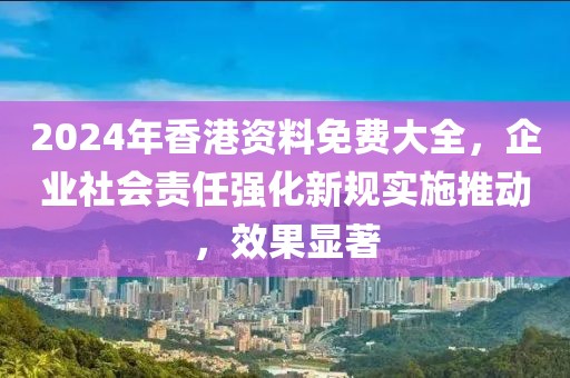 2024年香港资料免费大全，企业社会责任强化新规实施推动，效果显著