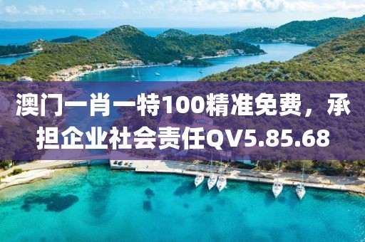 澳门一肖一特100精准免费，承担企业社会责任QV5.85.68
