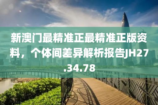 新澳门最精准正最精准正版资料，个体间差异解析报告JH27.34.78