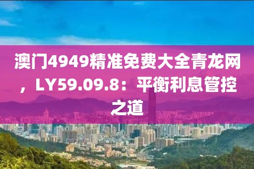 澳门4949精准免费大全青龙网，LY59.09.8：平衡利息管控之道