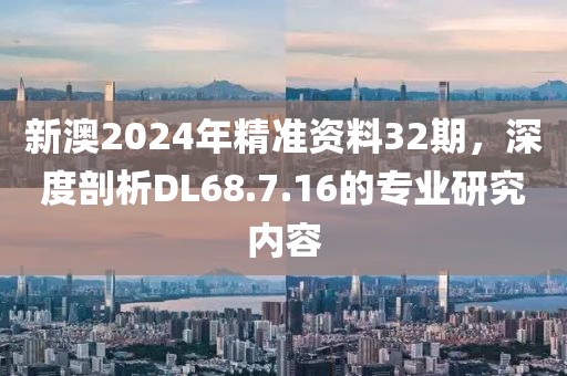 新澳2024年精准资料32期，深度剖析DL68.7.16的专业研究内容