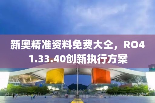 新奥精准资料免费大仝，RO41.33.40创新执行方案