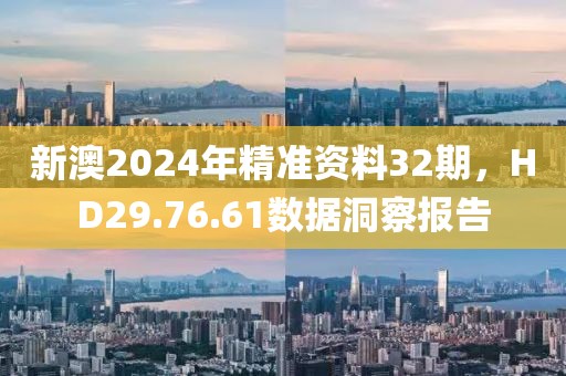 新澳2024年精准资料32期，HD29.76.61数据洞察报告