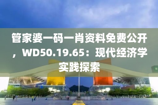 管家婆一码一肖资料免费公开，WD50.19.65：现代经济学实践探索