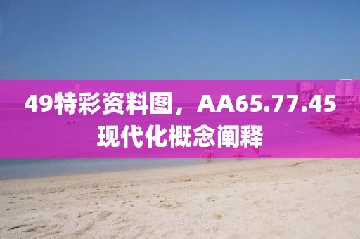 49特彩资料图，AA65.77.45现代化概念阐释
