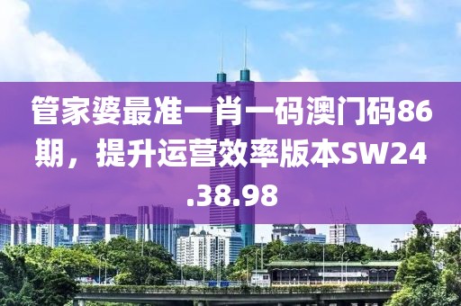 管家婆最准一肖一码澳门码86期，提升运营效率版本SW24.38.98