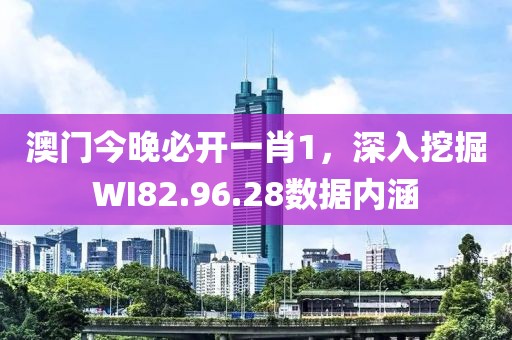 澳门今晚必开一肖1，深入挖掘WI82.96.28数据内涵