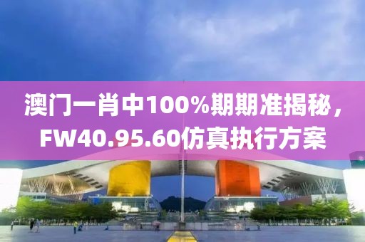 澳门一肖中100%期期准揭秘，FW40.95.60仿真执行方案