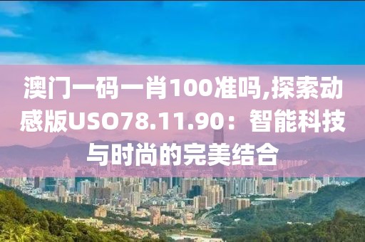 澳门一码一肖100准吗,探索动感版USO78.11.90：智能科技与时尚的完美结合