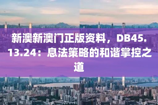 新澳新澳门正版资料，DB45.13.24：息法策略的和谐掌控之道