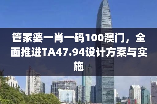 管家婆一肖一码100澳门，全面推进TA47.94设计方案与实施