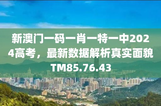 新澳门一码一肖一特一中2024高考，最新数据解析真实面貌TM85.76.43
