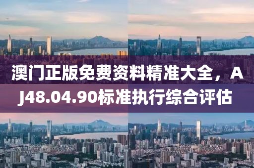 澳门正版免费资料精准大全，AJ48.04.90标准执行综合评估