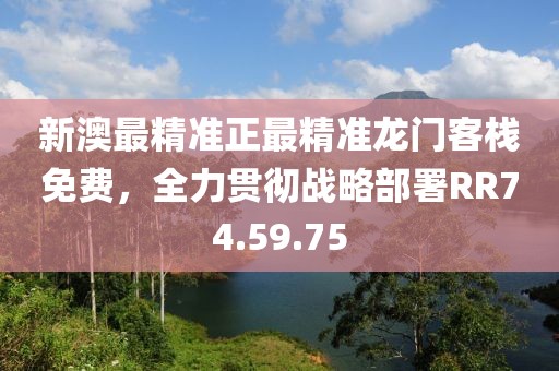 新澳最精准正最精准龙门客栈免费，全力贯彻战略部署RR74.59.75