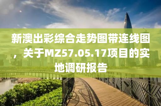 新澳出彩综合走势图带连线图，关于MZ57.05.17项目的实地调研报告