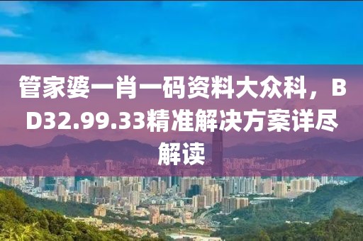 管家婆一肖一码资料大众科，BD32.99.33精准解决方案详尽解读