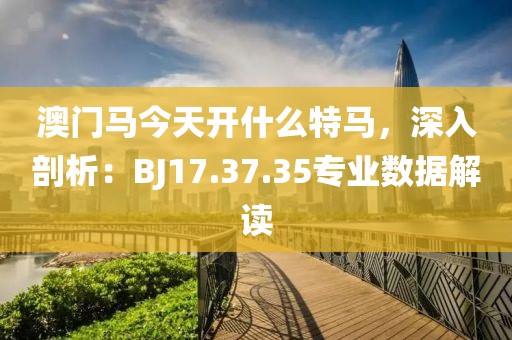 澳门马今天开什么特马，深入剖析：BJ17.37.35专业数据解读