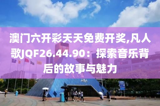 澳门六开彩天天免费开奖,凡人歌JQF26.44.90：探索音乐背后的故事与魅力