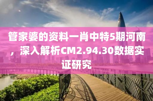 管家婆的资料一肖中特5期河南，深入解析CM2.94.30数据实证研究
