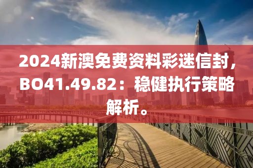 2024新澳免费资料彩迷信封，BO41.49.82：稳健执行策略解析。