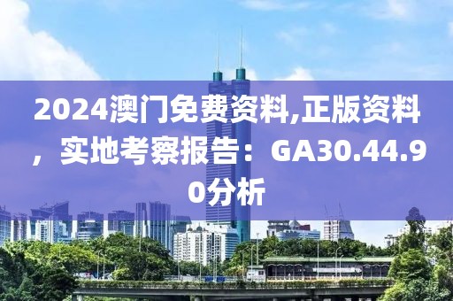 2024澳门免费资料,正版资料，实地考察报告：GA30.44.90分析