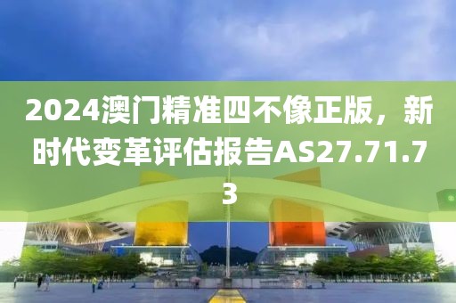 2024澳门精准四不像正版，新时代变革评估报告AS27.71.73