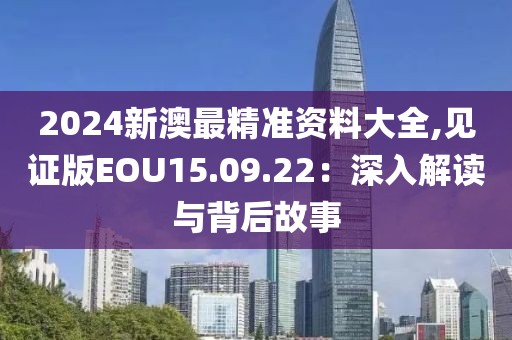 2024新澳最精准资料大全,见证版EOU15.09.22：深入解读与背后故事