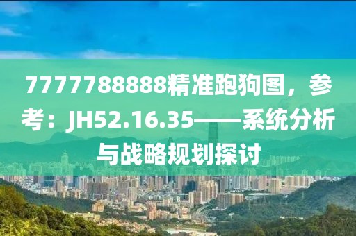 7777788888精准跑狗图，参考：JH52.16.35——系统分析与战略规划探讨