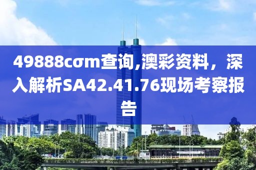 49888cσm查询,澳彩资料，深入解析SA42.41.76现场考察报告