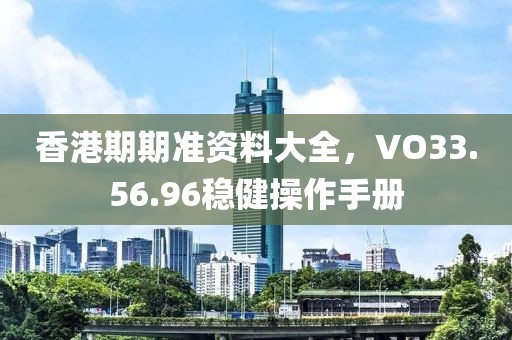 香港期期准资料大全，VO33.56.96稳健操作手册