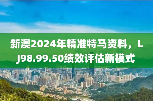 新澳2024年精准特马资料，LJ98.99.50绩效评估新模式