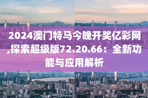 2024澳门特马今晚开奖亿彩网,探索超级版72.20.66：全新功能与应用解析