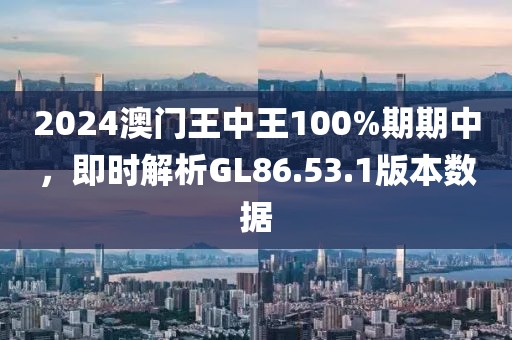 2024澳门王中王100%期期中，即时解析GL86.53.1版本数据
