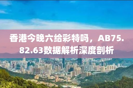 香港今晚六给彩特吗，AB75.82.63数据解析深度剖析