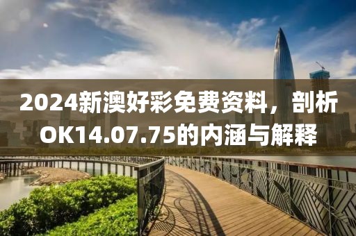 2024新澳好彩免费资料，剖析OK14.07.75的内涵与解释