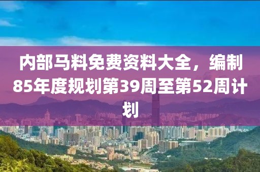 内部马料免费资料大全，编制85年度规划第39周至第52周计划