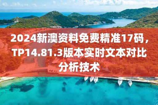2024新澳资料免费精准17码，TP14.81.3版本实时文本对比分析技术