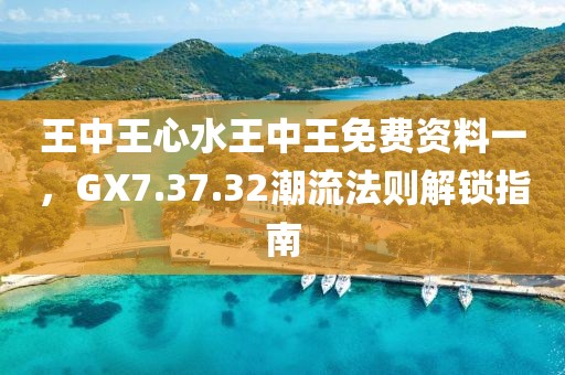 王中王心水王中王免费资料一，GX7.37.32潮流法则解锁指南