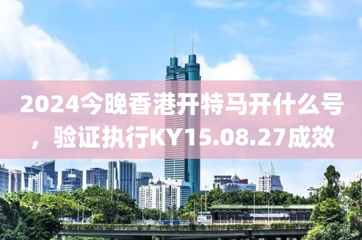 2024今晚香港开特马开什么号，验证执行KY15.08.27成效